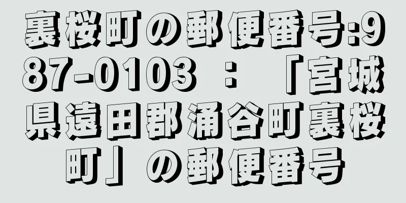 裏桜町の郵便番号:987-0103 ： 「宮城県遠田郡涌谷町裏桜町」の郵便番号