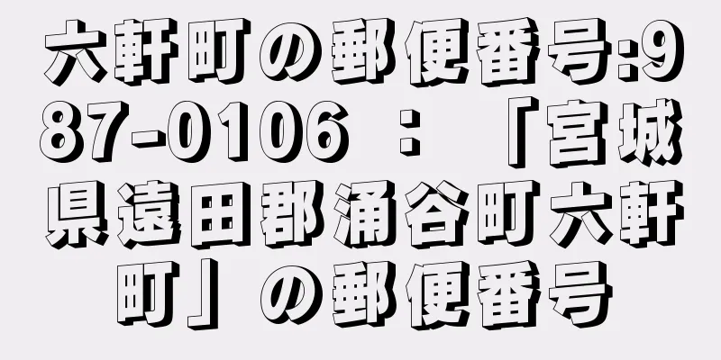 六軒町の郵便番号:987-0106 ： 「宮城県遠田郡涌谷町六軒町」の郵便番号