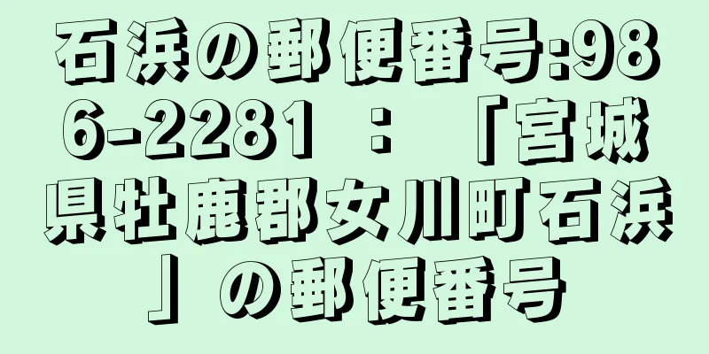 石浜の郵便番号:986-2281 ： 「宮城県牡鹿郡女川町石浜」の郵便番号
