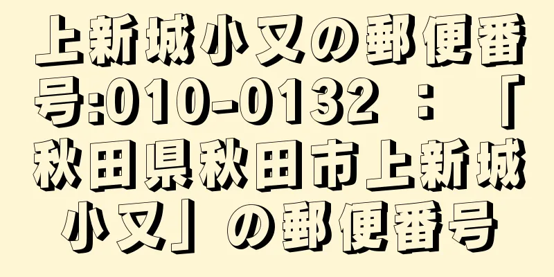 上新城小又の郵便番号:010-0132 ： 「秋田県秋田市上新城小又」の郵便番号
