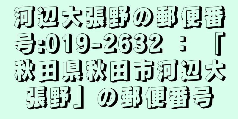 河辺大張野の郵便番号:019-2632 ： 「秋田県秋田市河辺大張野」の郵便番号