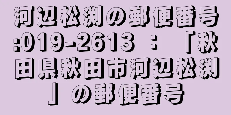 河辺松渕の郵便番号:019-2613 ： 「秋田県秋田市河辺松渕」の郵便番号