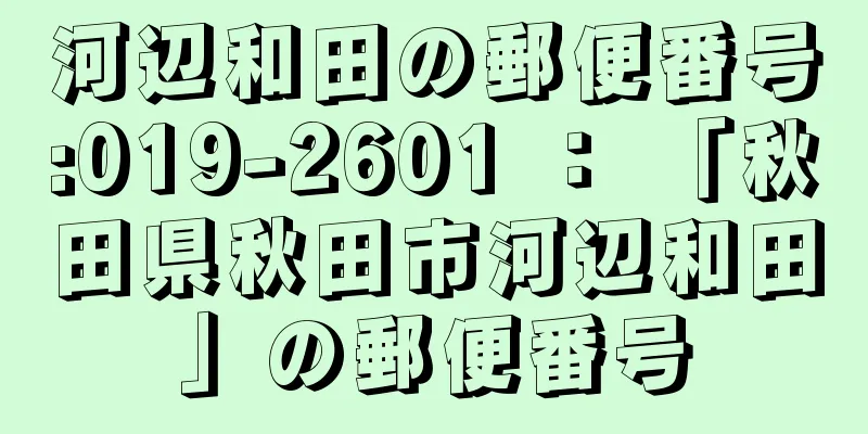 河辺和田の郵便番号:019-2601 ： 「秋田県秋田市河辺和田」の郵便番号