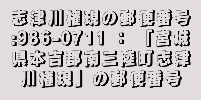 志津川権現の郵便番号:986-0711 ： 「宮城県本吉郡南三陸町志津川権現」の郵便番号