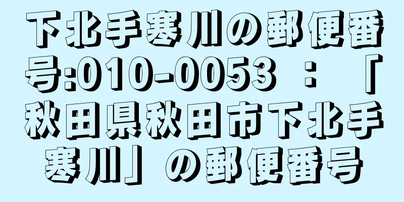 下北手寒川の郵便番号:010-0053 ： 「秋田県秋田市下北手寒川」の郵便番号