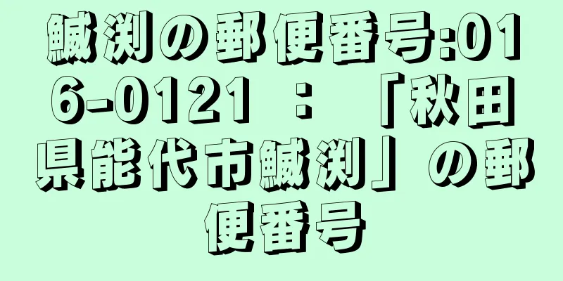 鰄渕の郵便番号:016-0121 ： 「秋田県能代市鰄渕」の郵便番号