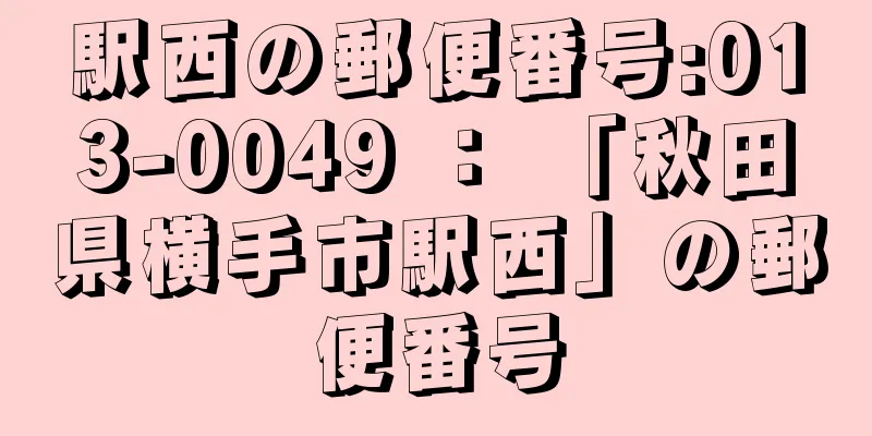 駅西の郵便番号:013-0049 ： 「秋田県横手市駅西」の郵便番号