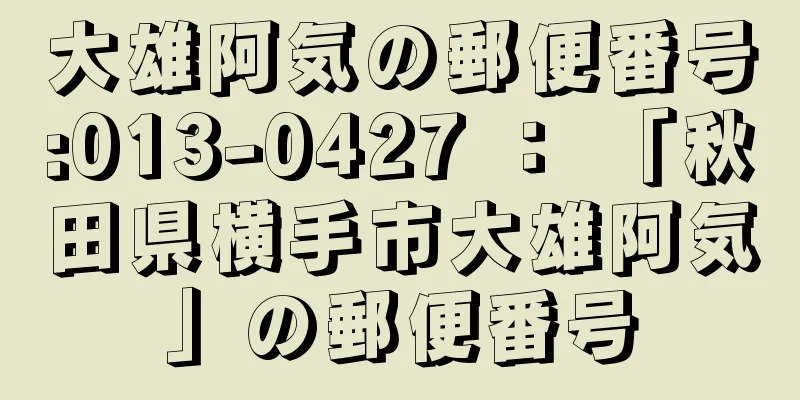 大雄阿気の郵便番号:013-0427 ： 「秋田県横手市大雄阿気」の郵便番号