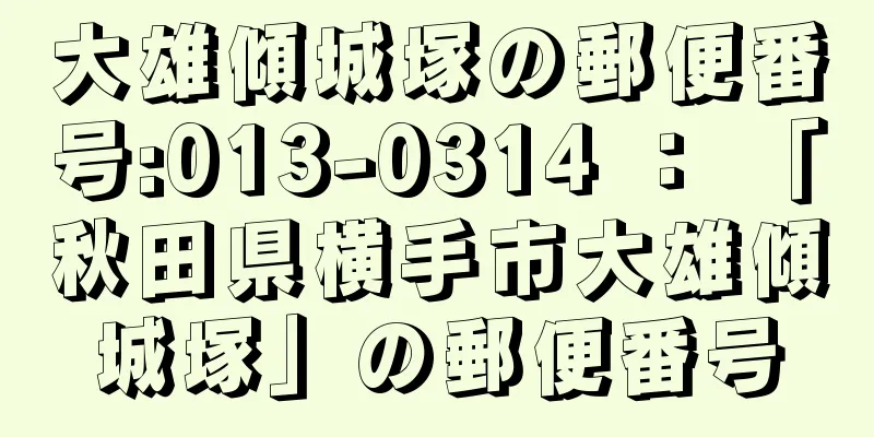 大雄傾城塚の郵便番号:013-0314 ： 「秋田県横手市大雄傾城塚」の郵便番号