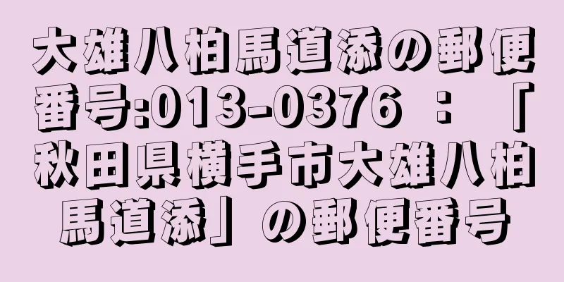 大雄八柏馬道添の郵便番号:013-0376 ： 「秋田県横手市大雄八柏馬道添」の郵便番号