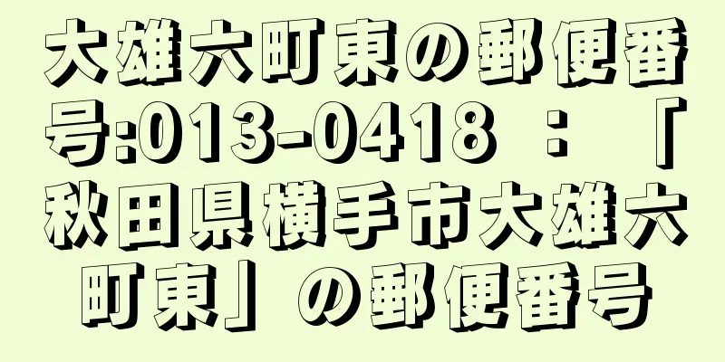 大雄六町東の郵便番号:013-0418 ： 「秋田県横手市大雄六町東」の郵便番号