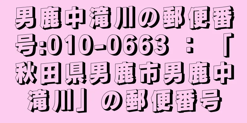 男鹿中滝川の郵便番号:010-0663 ： 「秋田県男鹿市男鹿中滝川」の郵便番号