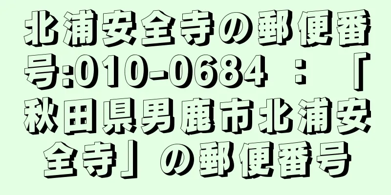 北浦安全寺の郵便番号:010-0684 ： 「秋田県男鹿市北浦安全寺」の郵便番号