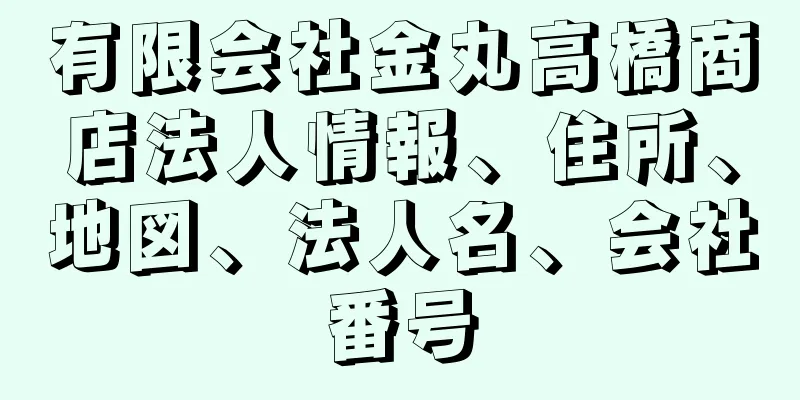 有限会社金丸高橋商店法人情報、住所、地図、法人名、会社番号
