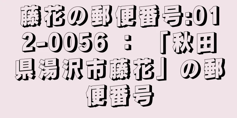 藤花の郵便番号:012-0056 ： 「秋田県湯沢市藤花」の郵便番号