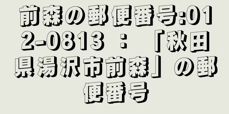 前森の郵便番号:012-0813 ： 「秋田県湯沢市前森」の郵便番号
