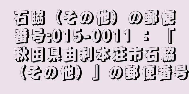 石脇（その他）の郵便番号:015-0011 ： 「秋田県由利本荘市石脇（その他）」の郵便番号