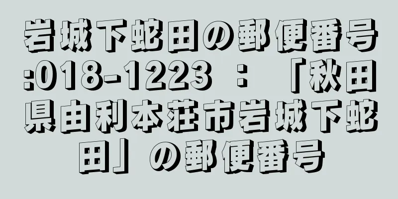 岩城下蛇田の郵便番号:018-1223 ： 「秋田県由利本荘市岩城下蛇田」の郵便番号