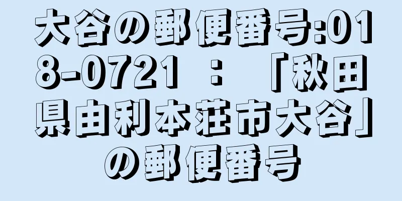 大谷の郵便番号:018-0721 ： 「秋田県由利本荘市大谷」の郵便番号
