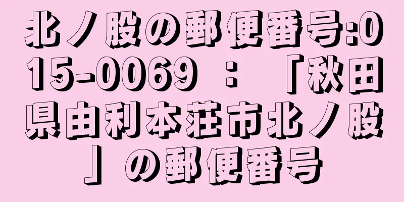 北ノ股の郵便番号:015-0069 ： 「秋田県由利本荘市北ノ股」の郵便番号