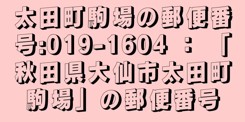 太田町駒場の郵便番号:019-1604 ： 「秋田県大仙市太田町駒場」の郵便番号