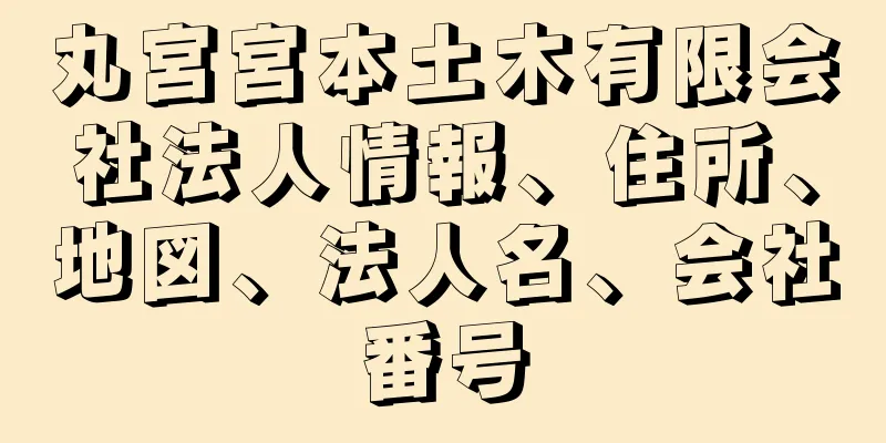 丸宮宮本土木有限会社法人情報、住所、地図、法人名、会社番号