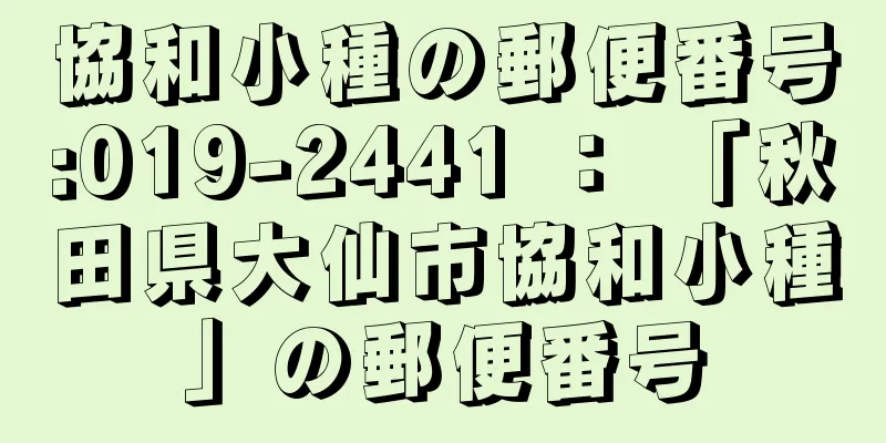 協和小種の郵便番号:019-2441 ： 「秋田県大仙市協和小種」の郵便番号