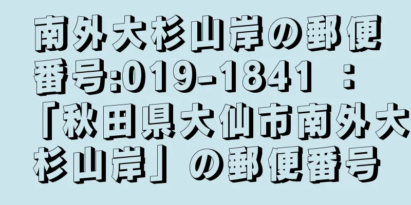 南外大杉山岸の郵便番号:019-1841 ： 「秋田県大仙市南外大杉山岸」の郵便番号