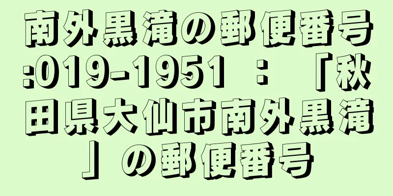 南外黒滝の郵便番号:019-1951 ： 「秋田県大仙市南外黒滝」の郵便番号