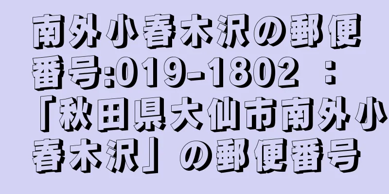 南外小春木沢の郵便番号:019-1802 ： 「秋田県大仙市南外小春木沢」の郵便番号