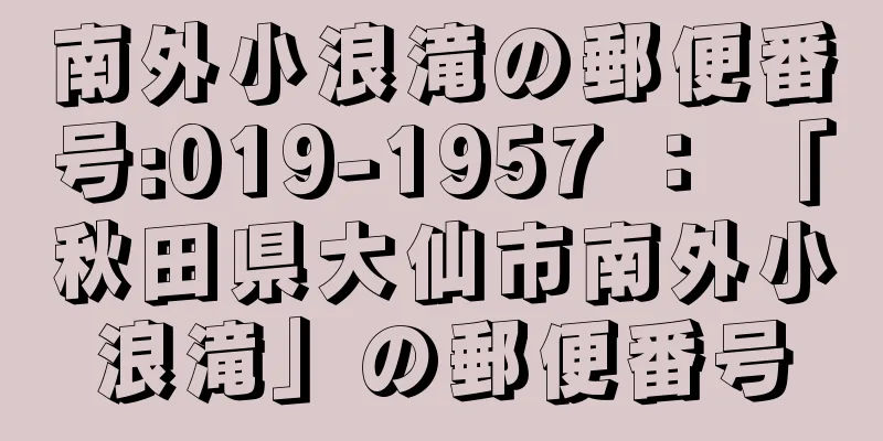 南外小浪滝の郵便番号:019-1957 ： 「秋田県大仙市南外小浪滝」の郵便番号