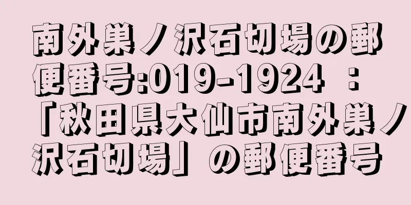 南外巣ノ沢石切場の郵便番号:019-1924 ： 「秋田県大仙市南外巣ノ沢石切場」の郵便番号