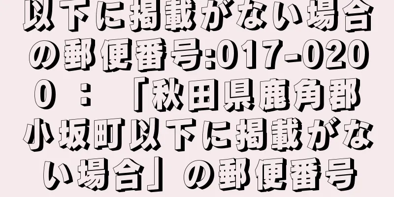 以下に掲載がない場合の郵便番号:017-0200 ： 「秋田県鹿角郡小坂町以下に掲載がない場合」の郵便番号