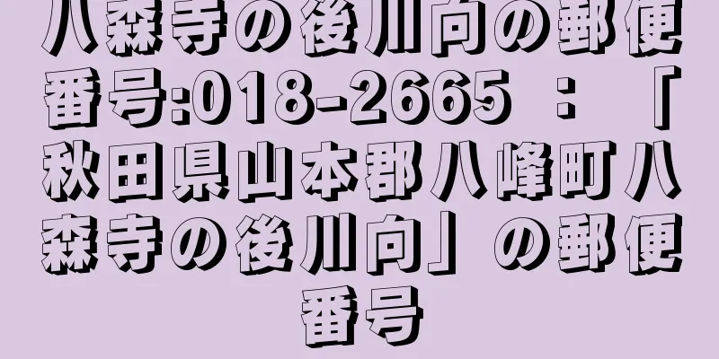 八森寺の後川向の郵便番号:018-2665 ： 「秋田県山本郡八峰町八森寺の後川向」の郵便番号