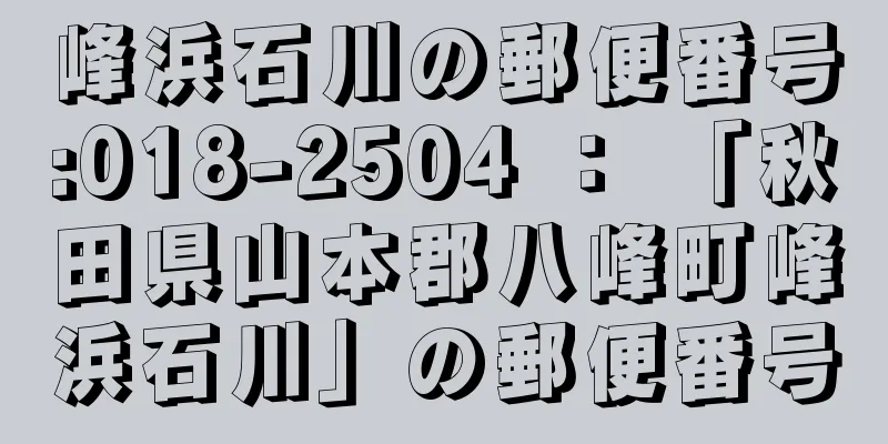 峰浜石川の郵便番号:018-2504 ： 「秋田県山本郡八峰町峰浜石川」の郵便番号