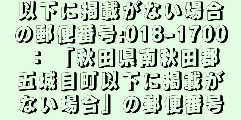 以下に掲載がない場合の郵便番号:018-1700 ： 「秋田県南秋田郡五城目町以下に掲載がない場合」の郵便番号
