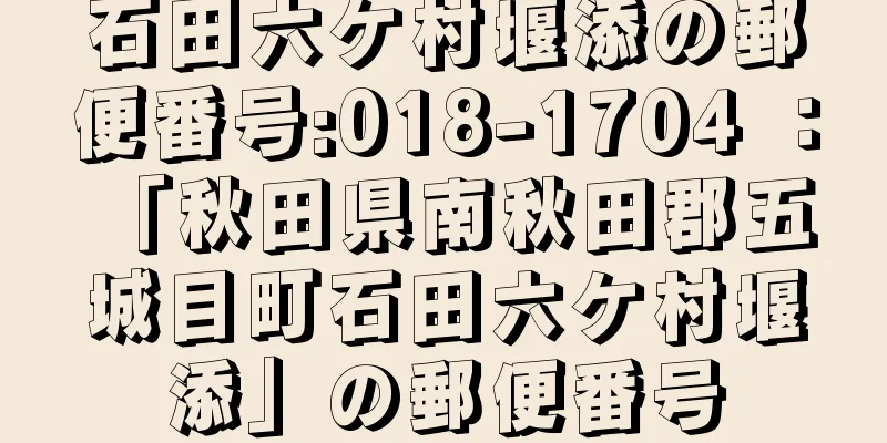 石田六ケ村堰添の郵便番号:018-1704 ： 「秋田県南秋田郡五城目町石田六ケ村堰添」の郵便番号