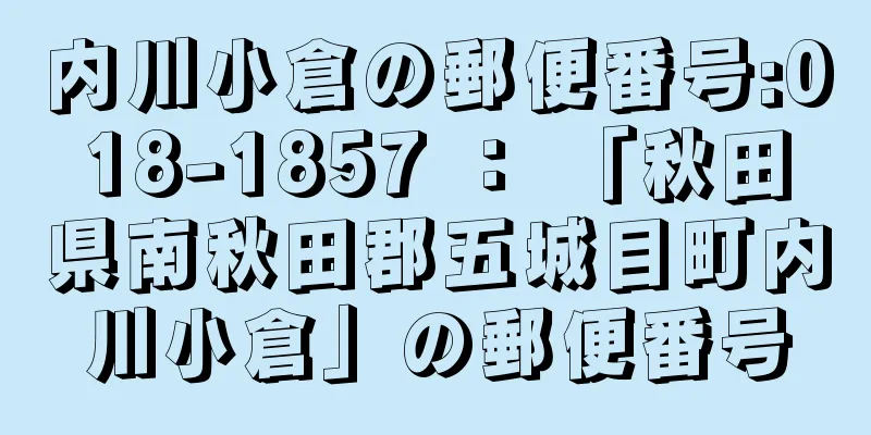 内川小倉の郵便番号:018-1857 ： 「秋田県南秋田郡五城目町内川小倉」の郵便番号