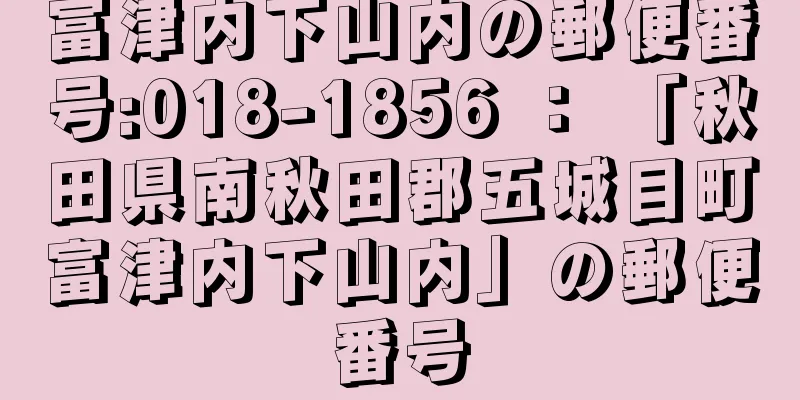 富津内下山内の郵便番号:018-1856 ： 「秋田県南秋田郡五城目町富津内下山内」の郵便番号