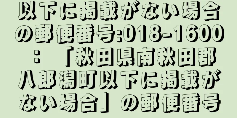 以下に掲載がない場合の郵便番号:018-1600 ： 「秋田県南秋田郡八郎潟町以下に掲載がない場合」の郵便番号