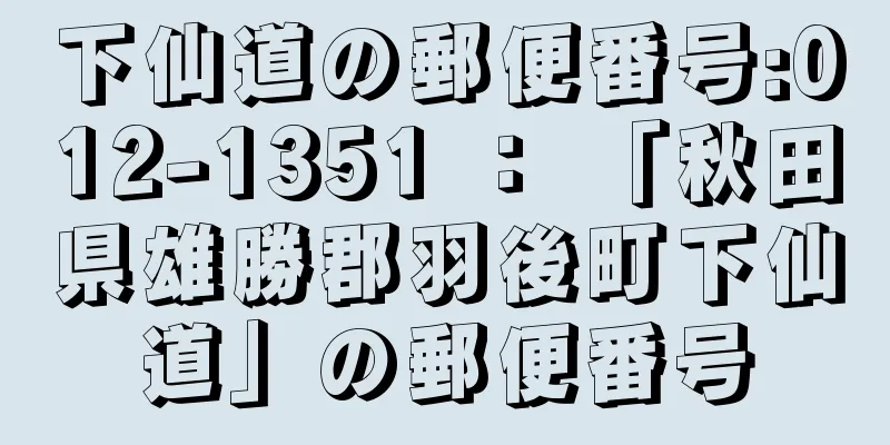 下仙道の郵便番号:012-1351 ： 「秋田県雄勝郡羽後町下仙道」の郵便番号
