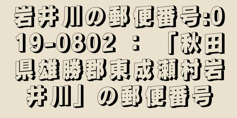 岩井川の郵便番号:019-0802 ： 「秋田県雄勝郡東成瀬村岩井川」の郵便番号