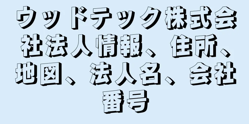 ウッドテック株式会社法人情報、住所、地図、法人名、会社番号