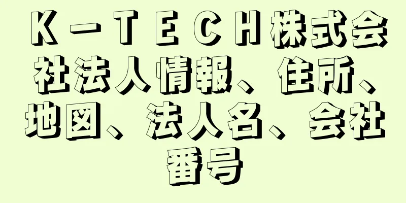 Ｋ－ＴＥＣＨ株式会社法人情報、住所、地図、法人名、会社番号