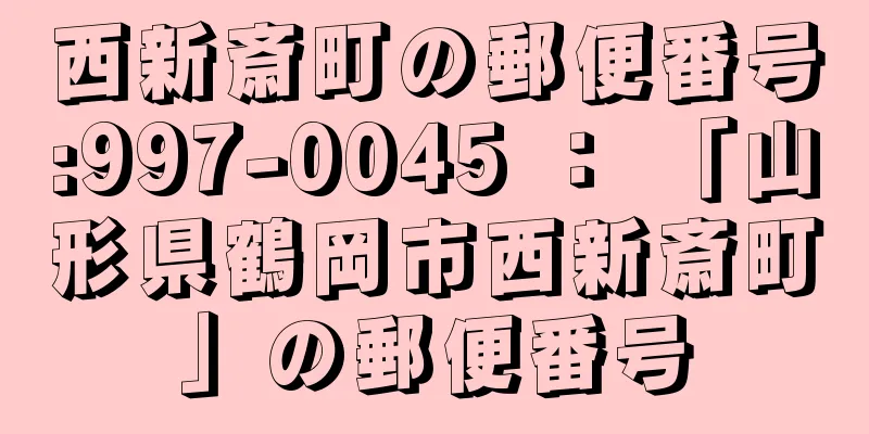 西新斎町の郵便番号:997-0045 ： 「山形県鶴岡市西新斎町」の郵便番号
