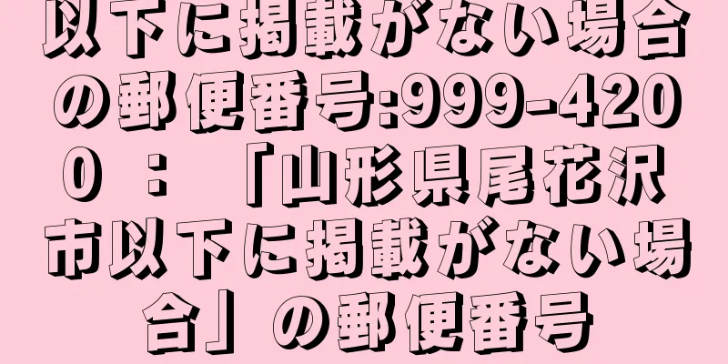 以下に掲載がない場合の郵便番号:999-4200 ： 「山形県尾花沢市以下に掲載がない場合」の郵便番号