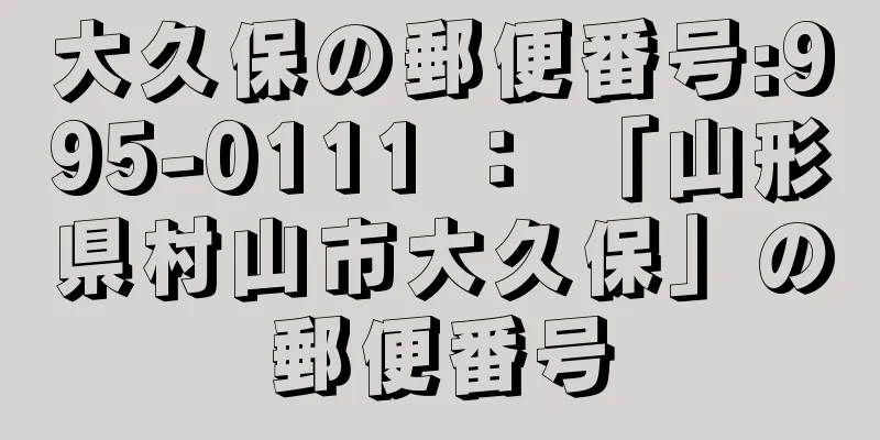 大久保の郵便番号:995-0111 ： 「山形県村山市大久保」の郵便番号