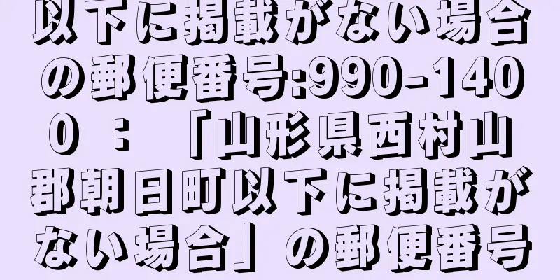 以下に掲載がない場合の郵便番号:990-1400 ： 「山形県西村山郡朝日町以下に掲載がない場合」の郵便番号