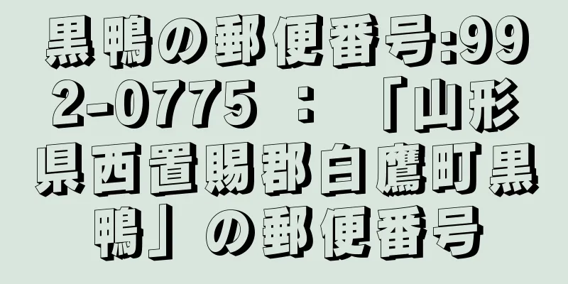 黒鴨の郵便番号:992-0775 ： 「山形県西置賜郡白鷹町黒鴨」の郵便番号