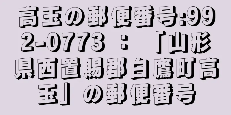 高玉の郵便番号:992-0773 ： 「山形県西置賜郡白鷹町高玉」の郵便番号